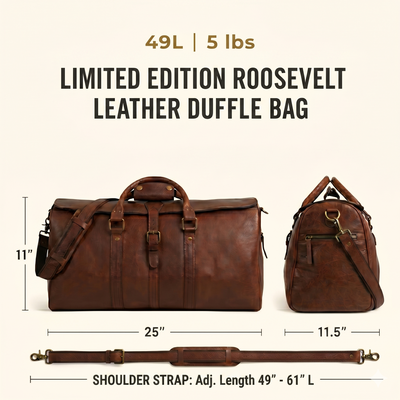 The Limited Edition Roosevelt Leather Duffle Bag is a full-grain water buffalo leather duffle built for travel and everyday carry.
Specifications
Exterior dimensions: 25 inches long, 11.5 inches wide, 11 inches high. Shoulder strap length: 61 inches fully extended, 49 inches at shortest setting. Total weight: 5 pounds (5 lbs / 2.27 kg). Material: full-grain water buffalo leather. Lining: 80% cotton, 20% polyester canvas. Hardware: genuine brass and iron. Zippers: YKK.